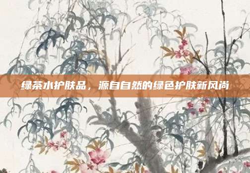 绿茶水护肤品，源自自然的绿色护肤新风尚