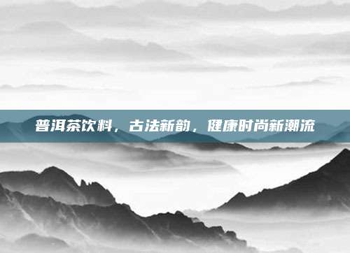 普洱茶饮料,古法新韵,健康时尚新潮流