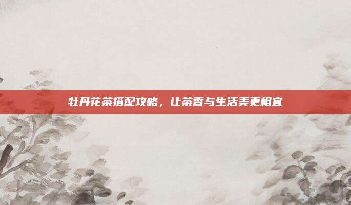 牡丹花茶搭配攻略,让茶香与生活美更相宜