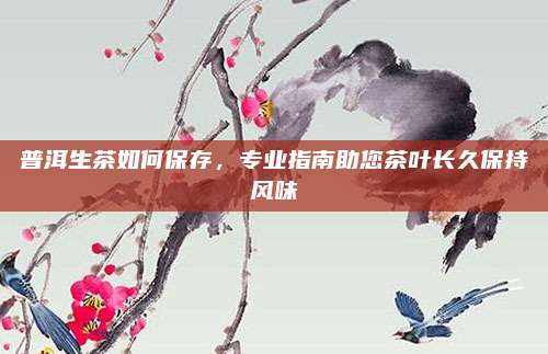 普洱生茶如何保存,专业指南助您茶叶长久保持风味
