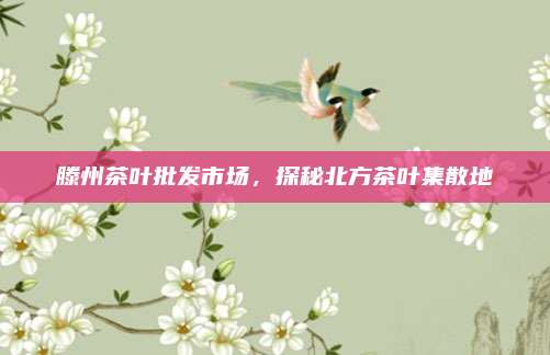 滕州茶叶批发市场，探秘北方茶叶集散地