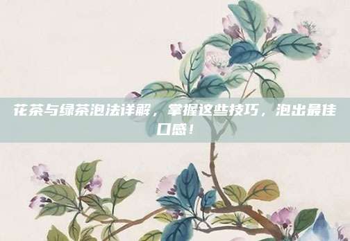 花茶与绿茶泡法详解,掌握这些技巧,泡出最佳口感!