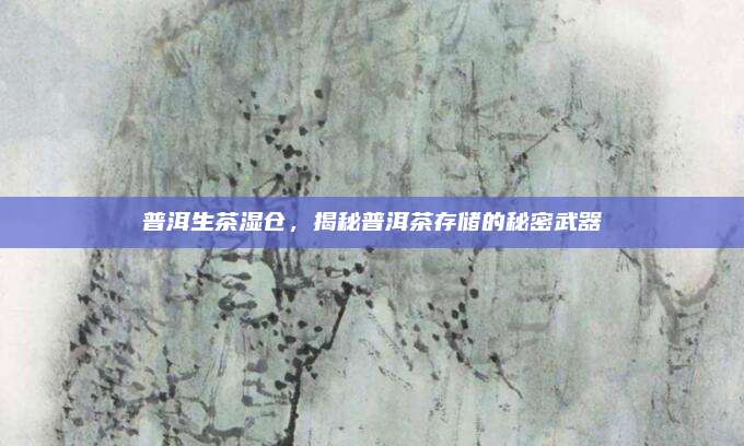 普洱生茶湿仓，揭秘普洱茶存储的秘密武器