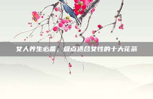 女人养生必备,盘点适合女性的十大花茶