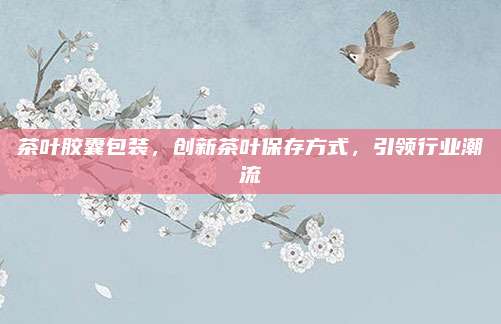 茶叶胶囊包装,创新茶叶保存方式,引领行业潮流