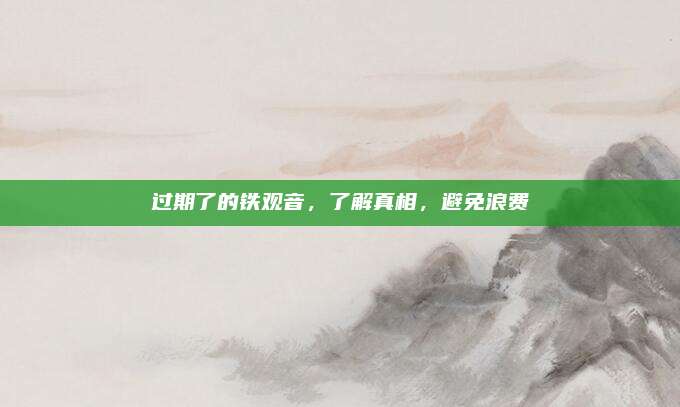 过期了的铁观音，了解真相，避免浪费
