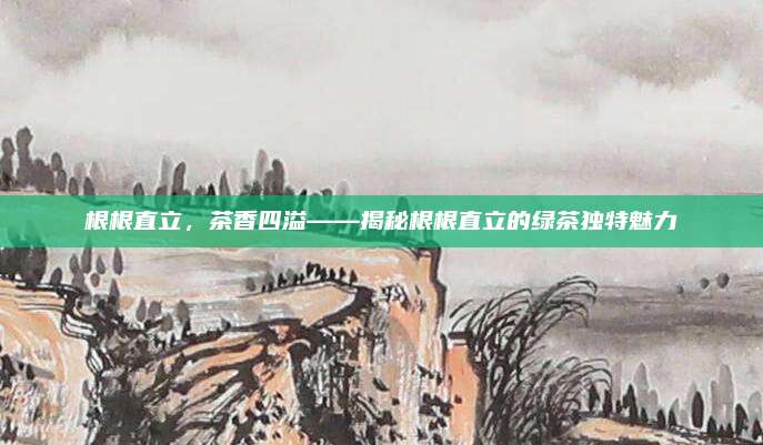 根根直立，茶香四溢——揭秘根根直立的绿茶独特魅力