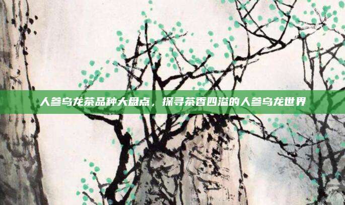 人参乌龙茶品种大盘点，探寻茶香四溢的人参乌龙世界