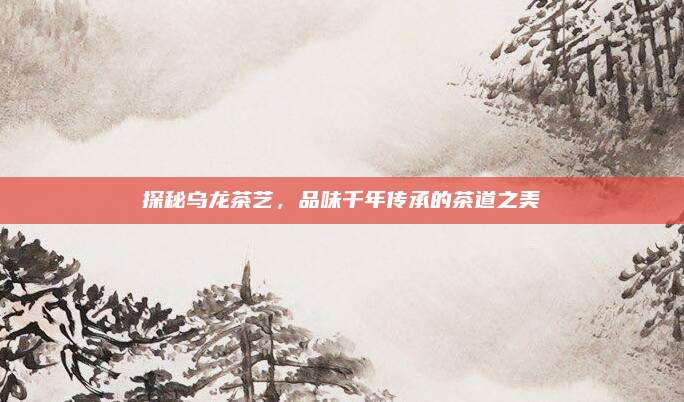 探秘乌龙茶艺，品味千年传承的茶道之美
