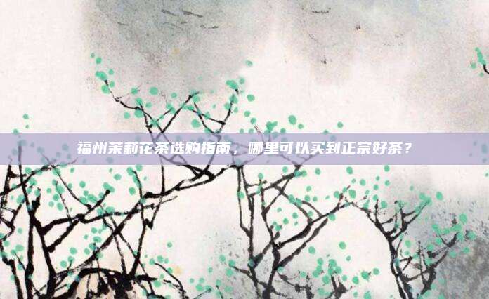 福州茉莉花茶选购指南，哪里可以买到正宗好茶？