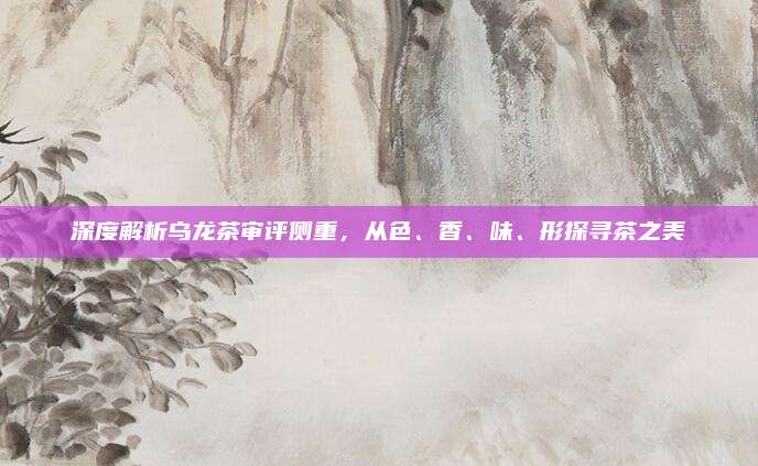 深度解析乌龙茶审评侧重，从色、香、味、形探寻茶之美