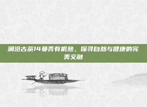 澜沧古茶14曼弄有机熟，探寻自然与健康的完美交融