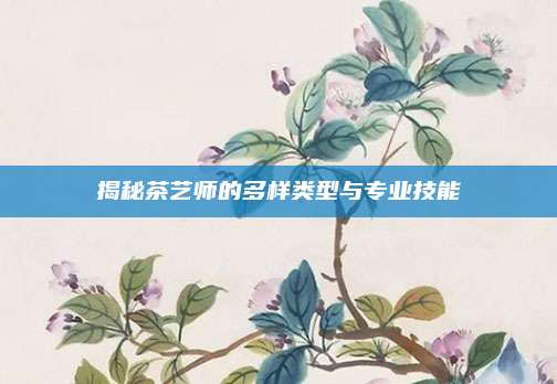 揭秘茶艺师的多样类型与专业技能