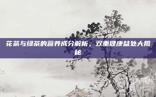 花茶与绿茶的营养成分解析，双重健康益处大揭秘