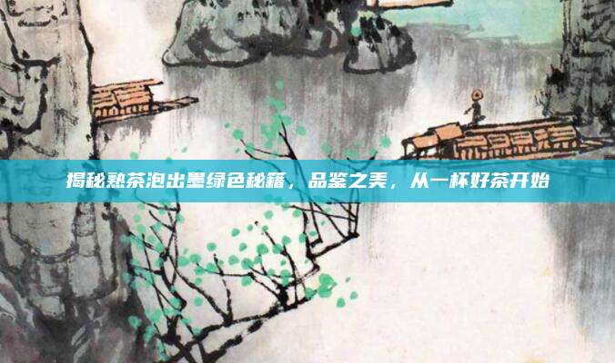 揭秘熟茶泡出墨绿色秘籍，品鉴之美，从一杯好茶开始