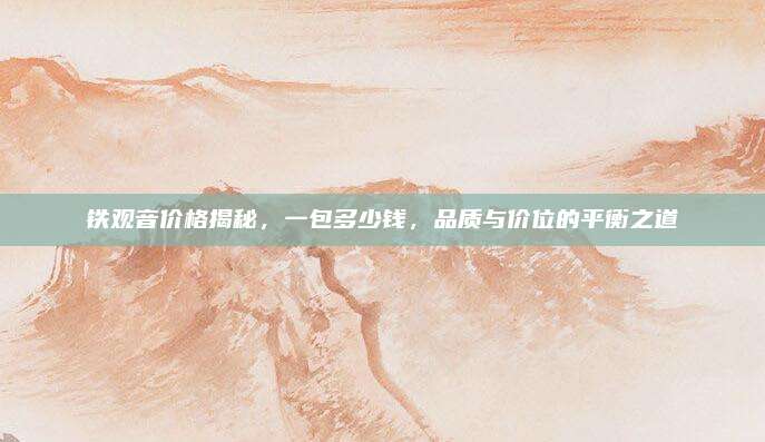铁观音价格揭秘，一包多少钱，品质与价位的平衡之道
