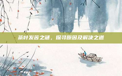 茶叶发苦之谜，探寻原因及解决之道