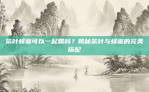 茶叶蜂蜜可以一起喝吗?揭秘茶叶与蜂蜜的完美搭配