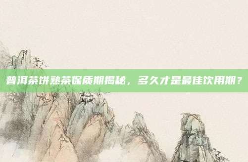 普洱茶饼熟茶保质期揭秘，多久才是最佳饮用期？