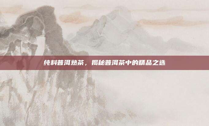 纯料普洱熟茶，揭秘普洱茶中的精品之选