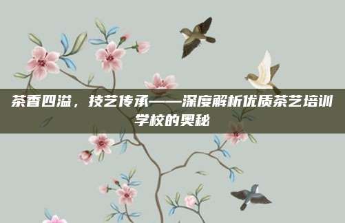 茶香四溢，技艺传承——深度解析优质茶艺培训学校的奥秘