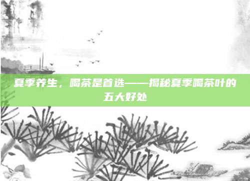 夏季养生,喝茶是首选——揭秘夏季喝茶叶的五大好处