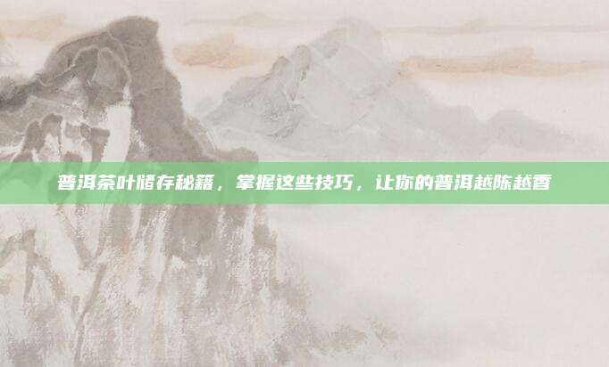 普洱茶叶储存秘籍，掌握这些技巧，让你的普洱越陈越香