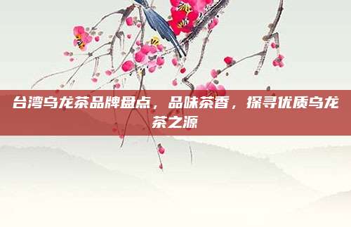 台湾乌龙茶品牌盘点，品味茶香，探寻优质乌龙茶之源