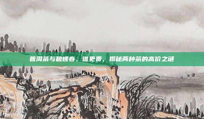 普洱茶与碧螺春，谁更贵，揭秘两种茶的高价之谜