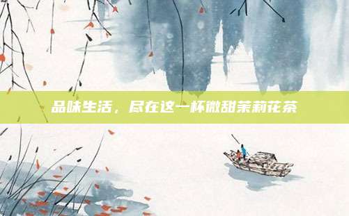 品味生活，尽在这一杯微甜茉莉花茶