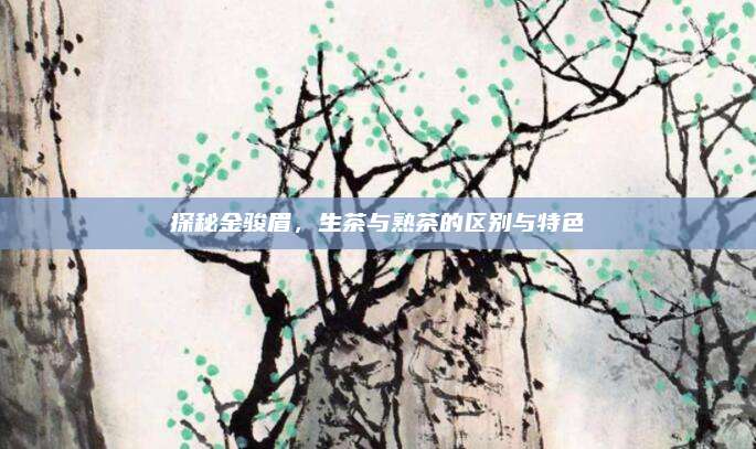 探秘金骏眉，生茶与熟茶的区别与特色