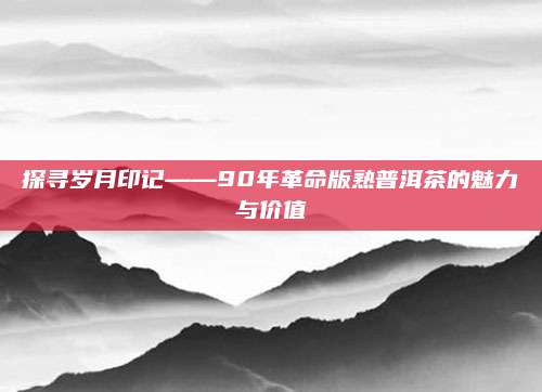 探寻岁月印记——90年革命版熟普洱茶的魅力与价值