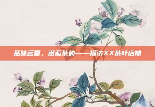 品味茗香，邂逅茶韵——探访XX茶叶店铺