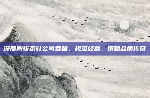 深度解析茶叶公司章程，规范经营，铸就品质传奇
