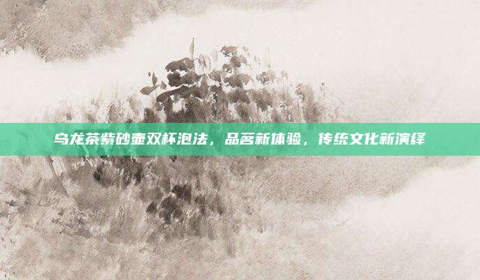 乌龙茶紫砂壶双杯泡法，品茗新体验，传统文化新演绎