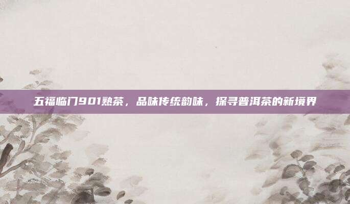 五福临门901熟茶，品味传统韵味，探寻普洱茶的新境界