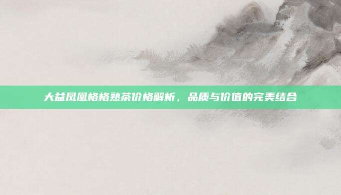 大益凤凰格格熟茶价格解析，品质与价值的完美结合