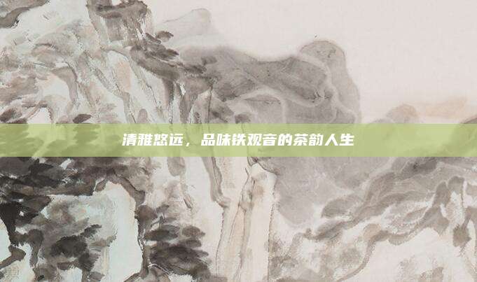 清雅悠远，品味铁观音的茶韵人生