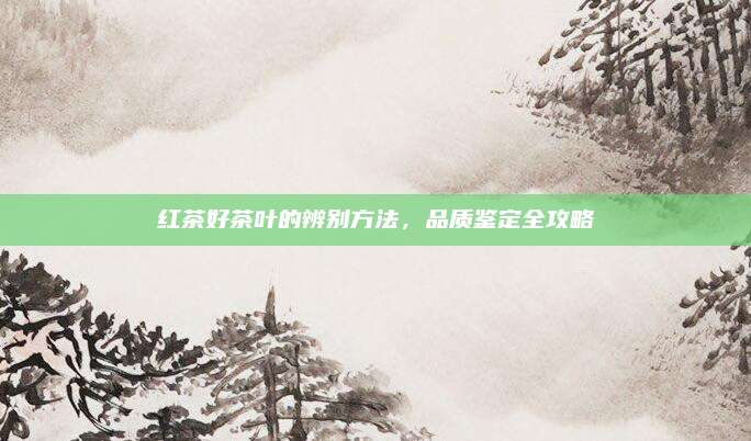 红茶好茶叶的辨别方法，品质鉴定全攻略