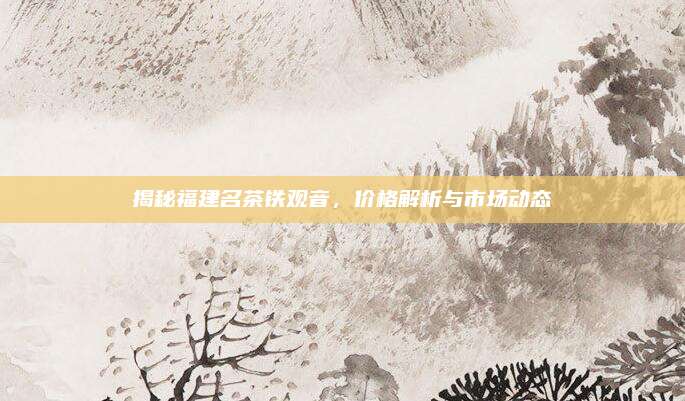 揭秘福建名茶铁观音，价格解析与市场动态