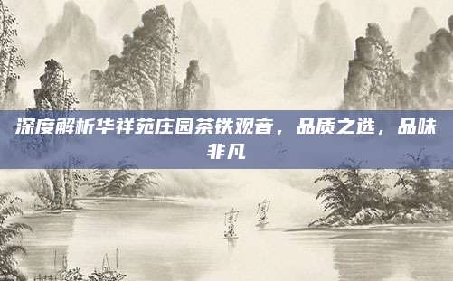 深度解析华祥苑庄园茶铁观音，品质之选，品味非凡