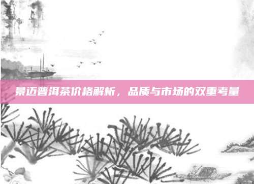 景迈普洱茶价格解析，品质与市场的双重考量