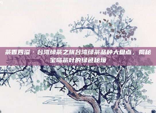 茶香四溢·台湾绿茶之旅台湾绿茶品种大盘点，揭秘宝岛茶叶的绿色秘境