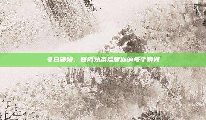 冬日暖阳，普洱熟茶温暖你的每个瞬间