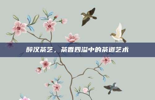 醉汉茶艺，茶香四溢中的茶道艺术
