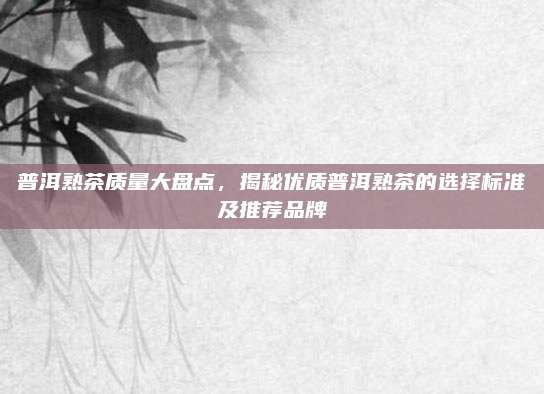 普洱熟茶质量大盘点，揭秘优质普洱熟茶的选择标准及推荐品牌