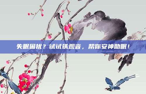 失眠困扰？试试铁观音，帮你安神助眠！