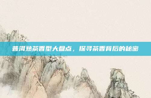 普洱熟茶香型大盘点，探寻茶香背后的秘密