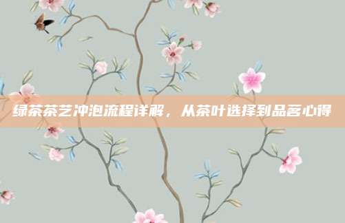 绿茶茶艺冲泡流程详解，从茶叶选择到品茗心得
