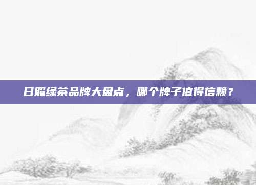 日照绿茶品牌大盘点，哪个牌子值得信赖？